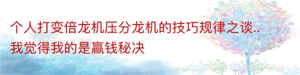 个人打变倍龙机压分龙机的技巧规律之谈..我觉得我的是赢钱秘决