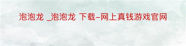 泡泡龙 _泡泡龙 下载-网上真钱游戏官网