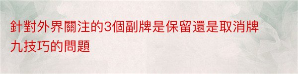 針對外界關注的3個副牌是保留還是取消牌九技巧的問題