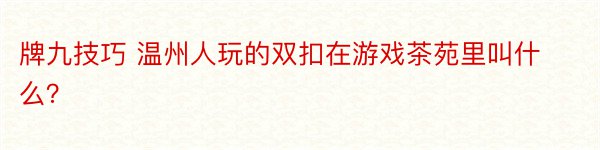 牌九技巧 温州人玩的双扣在游戏茶苑里叫什么？