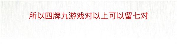 所以四牌九游戏对以上可以留七对