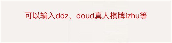 可以输入ddz、doud真人棋牌izhu等