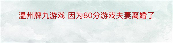 温州牌九游戏 因为80分游戏夫妻离婚了