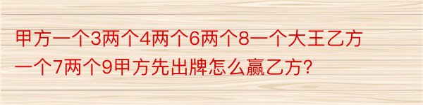 甲方一个3两个4两个6两个8一个大王乙方一个7两个9甲方先出牌怎么赢乙方？