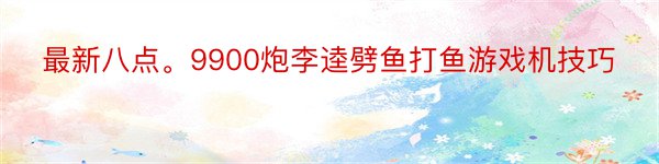 最新八点。9900炮李逵劈鱼打鱼游戏机技巧