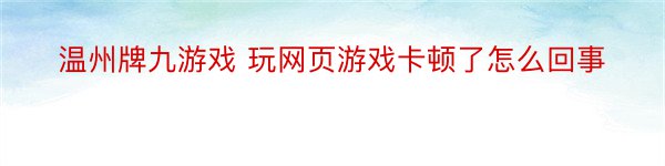 温州牌九游戏 玩网页游戏卡顿了怎么回事