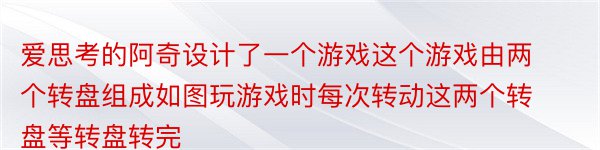 爱思考的阿奇设计了一个游戏这个游戏由两个转盘组成如图玩游戏时每次转动这两个转盘等转盘转完