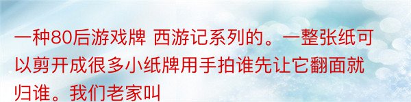 一种80后游戏牌 西游记系列的。一整张纸可以剪开成很多小纸牌用手拍谁先让它翻面就归谁。我们老家叫