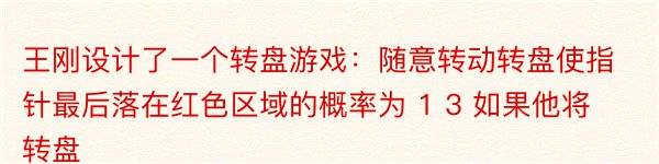 王刚设计了一个转盘游戏：随意转动转盘使指针最后落在红色区域的概率为 1 3 如果他将转盘