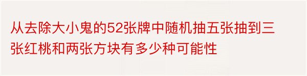 从去除大小鬼的52张牌中随机抽五张抽到三张红桃和两张方块有多少种可能性