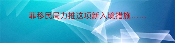 菲移民局力推这项新入境措施……