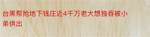 台黑帮抢地下钱庄近4千万老大想独吞被小弟供出