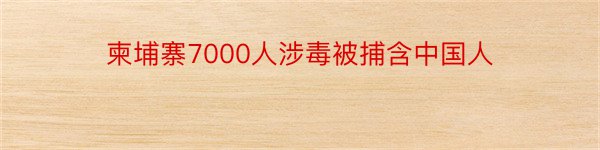 柬埔寨7000人涉毒被捕含中国人