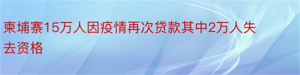 柬埔寨15万人因疫情再次贷款其中2万人失去资格