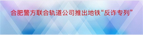 合肥警方联合轨道公司推出地铁“反诈专列”