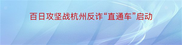 百日攻坚战杭州反诈“直通车”启动