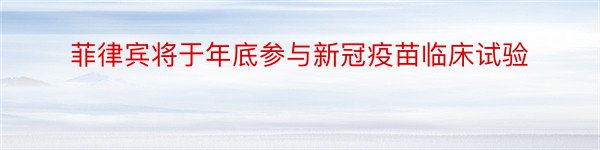 菲律宾将于年底参与新冠疫苗临床试验