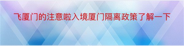 飞厦门的注意啦入境厦门隔离政策了解一下