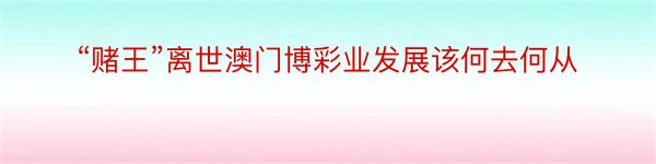 “赌王”离世澳门博彩业发展该何去何从