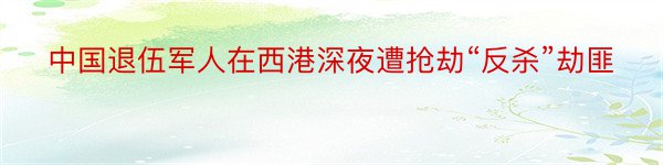 中国退伍军人在西港深夜遭抢劫“反杀”劫匪