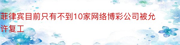 菲律宾目前只有不到10家网络博彩公司被允许复工