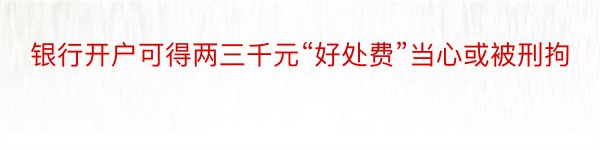 银行开户可得两三千元“好处费”当心或被刑拘