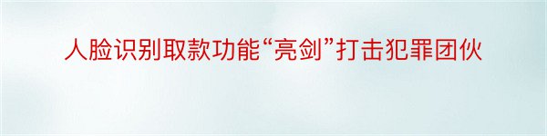 人脸识别取款功能“亮剑”打击犯罪团伙