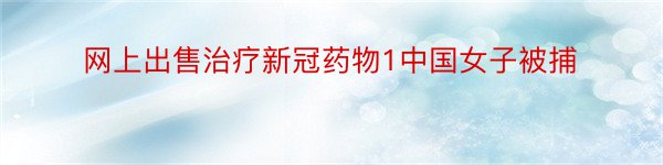 网上出售治疗新冠药物1中国女子被捕