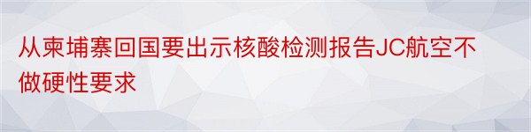 从柬埔寨回国要出示核酸检测报告JC航空不做硬性要求