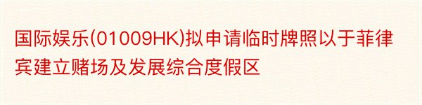 国际娱乐(01009HK)拟申请临时牌照以于菲律宾建立赌场及发展综合度假区