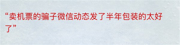 “卖机票的骗子微信动态发了半年包装的太好了”