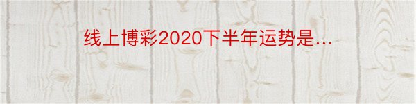 线上博彩2020下半年运势是…