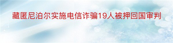 藏匿尼泊尔实施电信诈骗19人被押回国审判