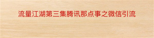 流量江湖第三集腾讯那点事之微信引流