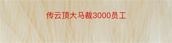 传云顶大马裁3000员工