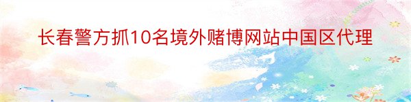 长春警方抓10名境外赌博网站中国区代理