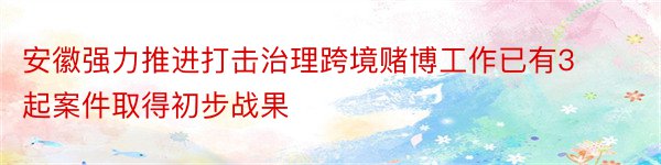 安徽强力推进打击治理跨境赌博工作已有3起案件取得初步战果