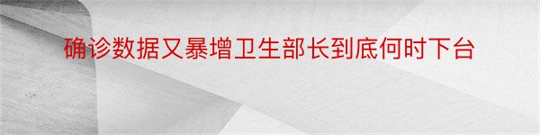 确诊数据又暴增卫生部长到底何时下台