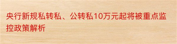 央行新规私转私、公转私10万元起将被重点监控政策解析