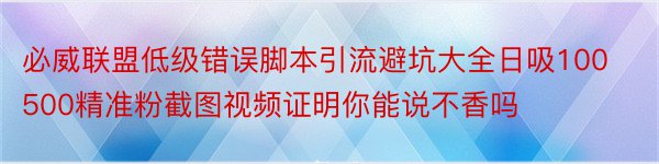 必威联盟低级错误脚本引流避坑大全日吸100500精准粉截图视频证明你能说不香吗