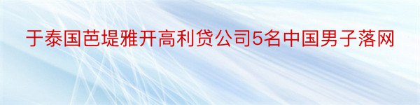 于泰国芭堤雅开高利贷公司5名中国男子落网