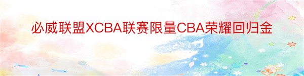 必威联盟XCBA联赛限量CBA荣耀回归金