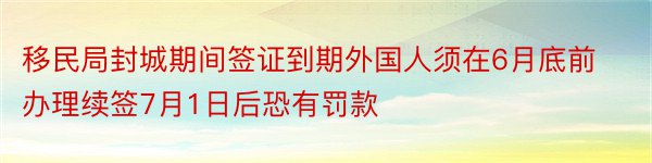 移民局封城期间签证到期外国人须在6月底前办理续签7月1日后恐有罚款