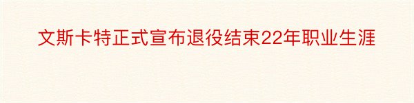 文斯卡特正式宣布退役结束22年职业生涯