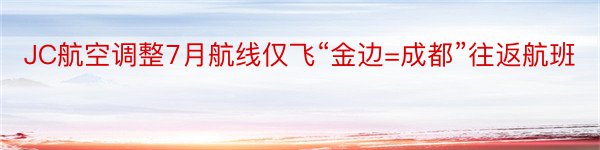 JC航空调整7月航线仅飞“金边=成都”往返航班