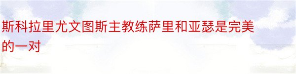 斯科拉里尤文图斯主教练萨里和亚瑟是完美的一对