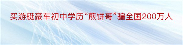 买游艇豪车初中学历“煎饼哥”骗全国200万人