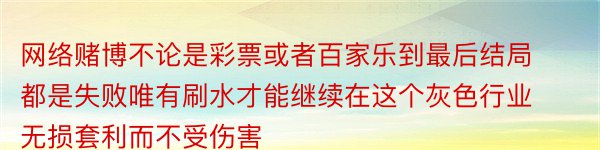 网络赌博不论是彩票或者百家乐到最后结局都是失败唯有刷水才能继续在这个灰色行业无损套利而不受伤害