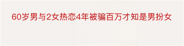 60岁男与2女热恋4年被骗百万才知是男扮女