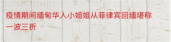 疫情期间缅甸华人小姐姐从菲律宾回缅堪称一波三折